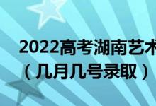 2022高考湖南藝術(shù)類本科批錄取是什么時候（幾月幾號錄?。?class=