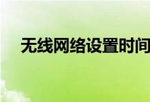 無線網(wǎng)絡(luò)設(shè)置時(shí)間限制（無線網(wǎng)絡(luò)設(shè)置）