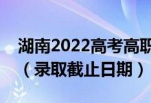 湖南2022高考高職?？婆骷驹镐浫r間（錄取截止日期）