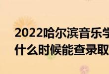 2022哈爾濱音樂學(xué)院錄取時間及查詢?nèi)肟冢ㄊ裁磿r候能查錄?。?class=