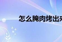 怎么腌肉烤出來(lái)好吃（怎么腌肉）
