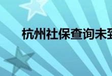 杭州社保查詢未到賬（杭州社保查詢）