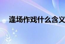 逢場(chǎng)作戲什么含義（逢場(chǎng)作戲什么意思）