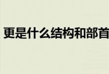 更是什么結構和部首是什么（更是什么結構）
