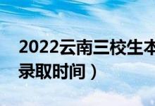 2022云南三校生本科哪天開(kāi)始錄取（二本批錄取時(shí)間）