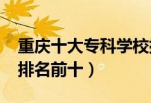 重慶十大?？茖W(xué)校排名2022（高職高專院校排名前十）