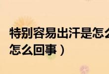 特別容易出汗是怎么回事?。ㄌ貏e容易出汗是怎么回事）