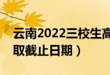 云南2022三校生高考?？婆武浫r間（錄取截止日期）