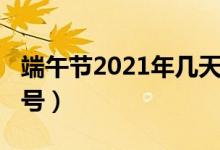 端午節(jié)2021年幾天假（端午節(jié)2021年幾月幾號(hào)）