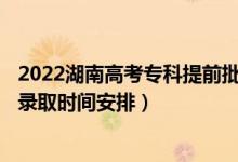 2022湖南高考?？铺崆芭骷驹镐浫r(shí)間從哪天到哪天（錄取時(shí)間安排）