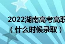 2022湖南高考高職?？婆骷驹镐浫r(shí)間（什么時(shí)候錄取）