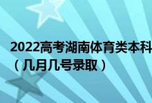 2022高考湖南體育類本科批第一次征集志愿錄取是什么時(shí)候（幾月幾號(hào)錄取）