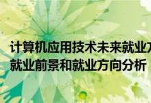 計(jì)算機(jī)應(yīng)用技術(shù)未來就業(yè)方向（2022年計(jì)算機(jī)應(yīng)用技術(shù)專業(yè)就業(yè)前景和就業(yè)方向分析）