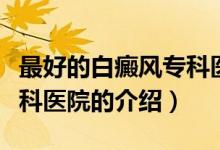 最好的白癜風(fēng)?？漆t(yī)院（關(guān)于最好的白癜風(fēng)?？漆t(yī)院的介紹）