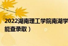 2022湖南理工學(xué)院南湖學(xué)院錄取時(shí)間及查詢?nèi)肟冢ㄊ裁磿r(shí)候能查錄?。?class=