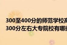 300至400分的師范學(xué)校高等師范?？朴心男?022師范類300分左右大專院校有哪些）
