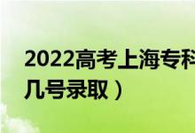 2022高考上海?？婆浫∈鞘裁磿r候（幾月幾號錄取）