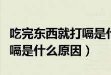 吃完?yáng)|西就打嗝是什么回事?。ǔ酝?yáng)|西就打嗝是什么原因）