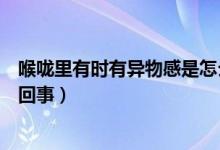 喉嚨里有時有異物感是怎么回事（感覺喉嚨處有異物感怎么回事）