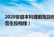 2020安徽本科提前批投檔線(2022安徽本科提前批公費師范生投檔線)