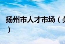 揚州市人才市場（關(guān)于揚州市人才市場的介紹）