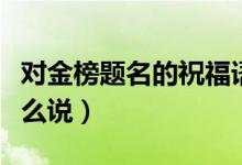 對(duì)金榜題名的祝福語(yǔ)（祝賀金榜題名祝福語(yǔ)怎么說(shuō)）