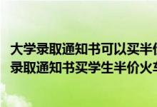 大學(xué)錄取通知書(shū)可以買(mǎi)半價(jià)火車(chē)票嗎（2022大學(xué)新生如何用錄取通知書(shū)買(mǎi)學(xué)生半價(jià)火車(chē)票）