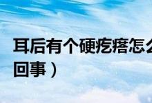 耳后有個(gè)硬疙瘩怎么辦（耳后有個(gè)硬疙瘩怎么回事）