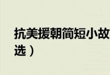 抗美援朝簡(jiǎn)短小故事50字（英雄事跡素材精選）