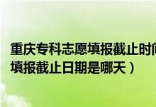 重慶?？浦驹柑顖?bào)截止時(shí)間（重慶2022?？铺崆芭骷驹柑顖?bào)截止日期是哪天）