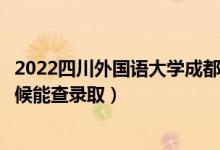 2022四川外國語大學(xué)成都學(xué)院錄取時間及查詢?nèi)肟冢ㄊ裁磿r候能查錄?。?class=