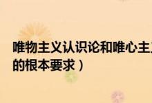 唯物主義認(rèn)識(shí)論和唯心主義認(rèn)識(shí)論的根本(唯物主義認(rèn)識(shí)論的根本要求)