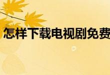 怎樣下載電視劇免費(fèi)觀看（怎樣下載電視?。?class=