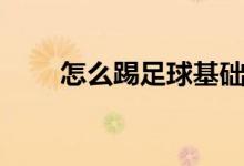 怎么踢足球基礎(chǔ)教學（怎么踢足球）