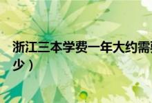 浙江三本學(xué)費(fèi)一年大約需要多少（三本學(xué)費(fèi)一年大約需要多少）