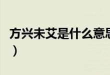 方興未艾是什么意思?。ǚ脚d未艾是什么意思）