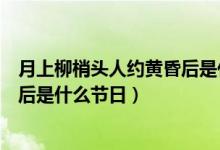 月上柳梢頭人約黃昏后是什么意思?。ㄔ律狭翌^人約黃昏后是什么節(jié)日）