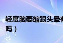 輕度腦萎縮跟頭暈有關(guān)系嗎(輕度腦萎縮嚴(yán)重嗎)