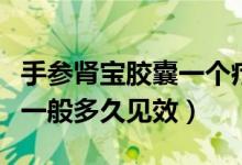 手參腎寶膠囊一個(gè)療程是多久（手參腎寶膠囊一般多久見(jiàn)效）