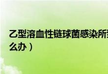 乙型溶血性鏈球菌感染所致疾?。ㄒ倚腿苎枣溓蚓腥驹趺崔k）