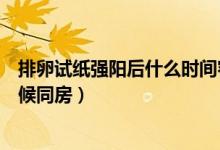 排卵試紙強(qiáng)陽后什么時(shí)間容易受孕（排卵試紙強(qiáng)陽后什么時(shí)候同房）