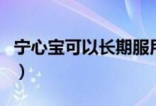 寧心寶可以長(zhǎng)期服用么（寧心寶可以長(zhǎng)期吃嗎）