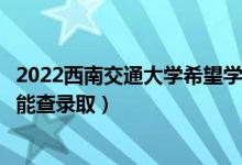 2022西南交通大學(xué)希望學(xué)院錄取時間及查詢?nèi)肟冢ㄊ裁磿r候能查錄?。?class=