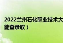 2022蘭州石化職業(yè)技術(shù)大學(xué)錄取時(shí)間及查詢(xún)?nèi)肟冢ㄊ裁磿r(shí)候能查錄?。?class=