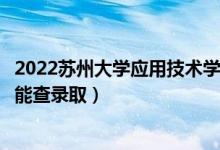 2022蘇州大學(xué)應(yīng)用技術(shù)學(xué)院錄取時(shí)間及查詢?nèi)肟冢ㄊ裁磿r(shí)候能查錄?。?class=