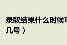 錄取結果什么時候可以查詢（具體公布時間是幾號）