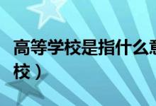 高等學校是指什么意思（高等學校是指什么學校）