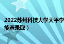 2022蘇州科技大學(xué)天平學(xué)院錄取時(shí)間及查詢?nèi)肟冢ㄊ裁磿r(shí)候能查錄?。?class=