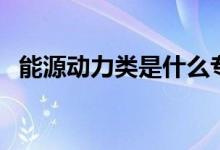 能源動(dòng)力類是什么專業(yè)(就業(yè)方向有哪些)