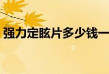 強力定眩片多少錢一瓶（強力定眩片怎么樣）
